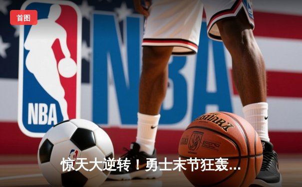 惊天大逆转！勇士末节狂轰42分上演23分翻盘好戏，库里末节19分统治关键时刻