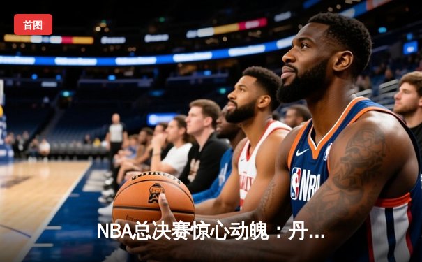NBA总决赛惊心动魄：丹佛掘金队逆转夺冠，约基奇加冕FMVP