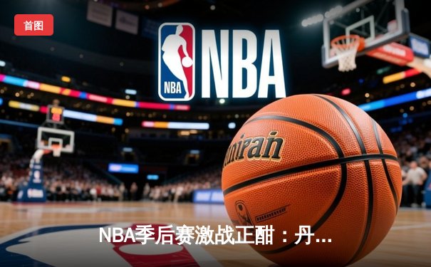 NBA季后赛激战正酣：丹佛掘金逆转森林狼，约基奇全能表现锁定天王山