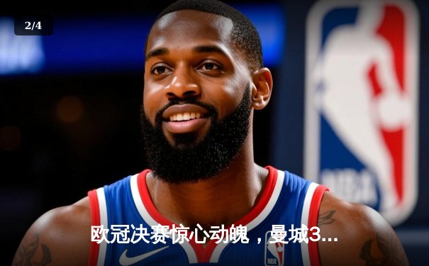 欧冠决赛惊心动魄，曼城3-2逆转巴黎圣日耳曼夺冠 - 2