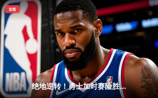 绝地逆转！勇士加时赛险胜凯尔特人夺得NBA总决赛天王山之战胜利