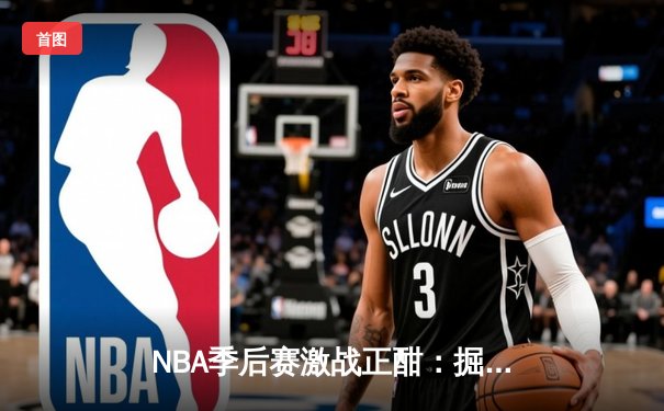 NBA季后赛激战正酣：掘金逆转森林狼挺进西决 约基奇狂砍40分创纪录
