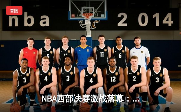 NBA西部决赛激战落幕：丹佛掘金力克湖人晋级总决赛