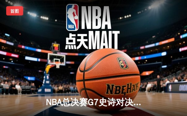 NBA总决赛G7史诗对决：凯尔特人险胜勇士加冕总冠军，塔图姆荣膺FMVP
