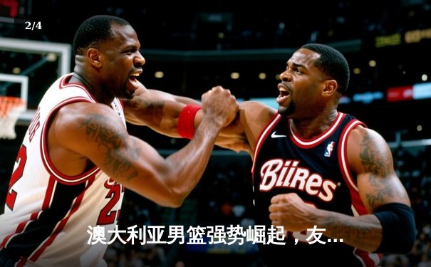 澳大利亚男篮强势崛起，友谊赛大胜中国男篮20分展现团队篮球威力 - 2