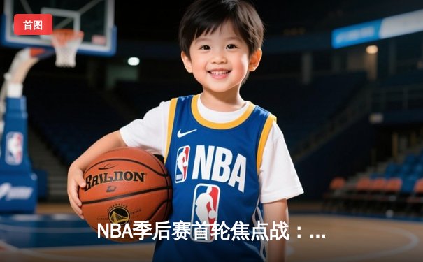 NBA季后赛首轮焦点战：湖人加时险胜勇士，詹姆斯关键三分锁定胜局