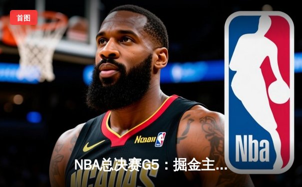NBA总决赛G5：掘金主场险胜热火 约基奇三双率队夺赛点