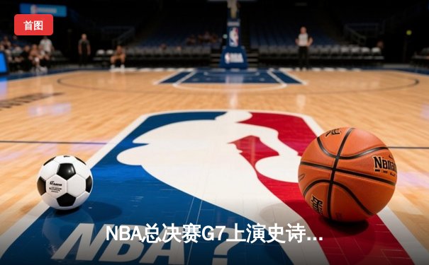NBA总决赛G7上演史诗逆转 丹佛掘金加时险胜迈阿密热火夺冠
