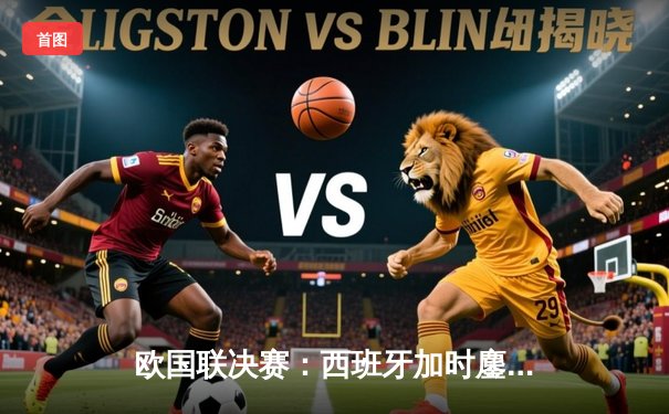 欧国联决赛：西班牙加时鏖战2-1力克克罗地亚，队史首夺桂冠