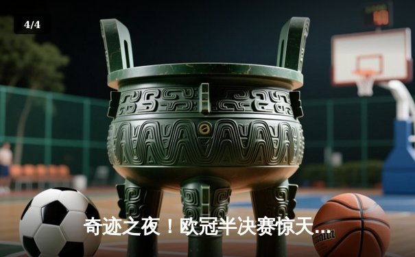 奇迹之夜！欧冠半决赛惊天逆转，皇家马德里补时绝杀拜仁慕尼黑 - 4