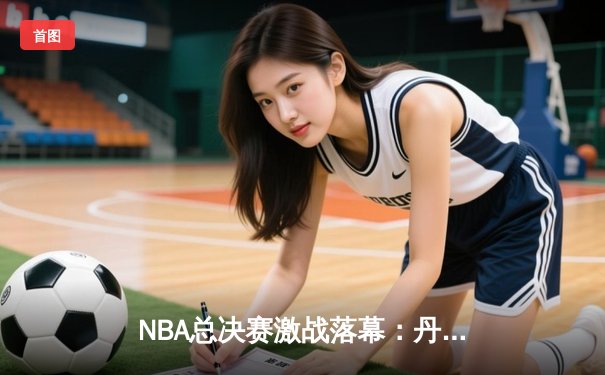 NBA总决赛激战落幕：丹佛掘金主场力克热火，约基奇三双加冕FMVP