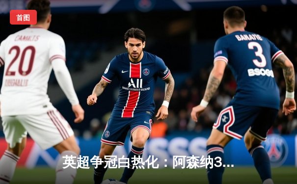 英超争冠白热化：阿森纳3-1力克曼联，萨卡传射建功锁定关键三分