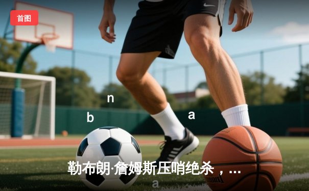 勒布朗·詹姆斯压哨绝杀，湖人加时险胜勇士，系列赛悬念再起