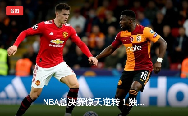 NBA总决赛惊天逆转！独行侠4-3力克凯尔特人夺队史第二冠