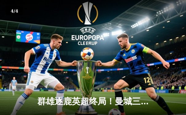 群雄逐鹿英超终局！曼城三连冠霸业铸就，阿森纳功亏一篑 - 4